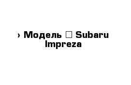  › Модель ­ Subaru Impreza